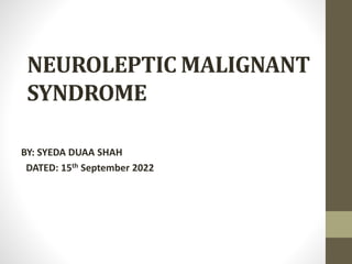 NEUROLEPTIC MALIGNANT
SYNDROME
BY: SYEDA DUAA SHAH
DATED: 15th September 2022
 