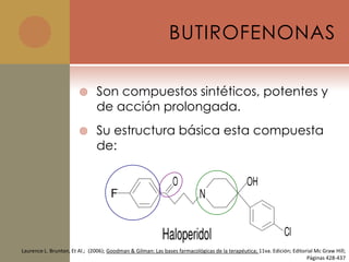 BUTIROFENONAS

                              Son compuestos sintéticos, potentes y
                               de acción prolongada.
                              Su estructura básica esta compuesta
                               de:




Laurence L. Brunton, Et Al.; (2006); Goodman & Gilman: Las bases farmacológicas de la terapéutica; 11va. Edición; Editorial Mc Graw Hill;
                                                                                                                        Páginas 428-437
 