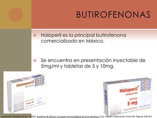 BUTIROFENONAS

                                       Haloperil es la principal butirofenona
                                        comercializado en México.



                                       Se encuentra en presentación inyectable de
                                        5mg/ml y tabletas de 5 y 10mg.




Laurence L. Brunton, Et Al.; (2006); Goodman & Gilman: Las bases farmacológicas de la terapéutica; 11va. Edición; Editorial Mc Graw Hill; Páginas 428-437
 