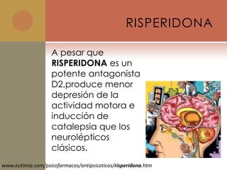 RISPERIDONA

                   A pesar que
                   RISPERIDONA es un
                   potente antagonista
                   D2,produce menor
                   depresión de la
                   actividad motora e
                   inducción de
                   catalepsia que los
                   neurolépticos
                   clásicos.
www.eutimia.com/psicofarmacos/antipsicoticos/risperidona.htm
 