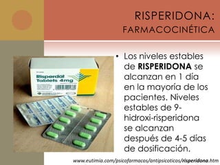 RISPERIDONA:
                    FARMACOCINÉTICA

                 • Los niveles estables
                   de RISPERIDONA se
                   alcanzan en 1 día
                   en la mayoría de los
                   pacientes. Niveles
                   estables de 9-
                   hidroxi-risperidona
                   se alcanzan
                   después de 4-5 días
                   de dosificación.
www.eutimia.com/psicofarmacos/antipsicoticos/risperidona.htm
 