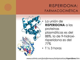 RISPERIDONA:
                    FARMACOCINÉTICA


                 • La unión de
                   RISPERIDONA a las
                   proteínas
                   plasmáticas es del
                   88%, la de 9-hidroxi-
                   risperidona es del
                   77%
                 • T ½ 3 horas


www.eutimia.com/psicofarmacos/antipsicoticos/risperidona.htm
 