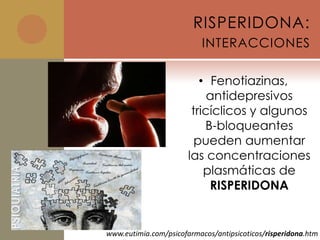 RISPERIDONA:
                           INTERACCIONES

                          • Fenotiazinas,
                            antidepresivos
                        tricíclicos y algunos
                           B-bloqueantes
                         pueden aumentar
                       las concentraciones
                           plasmáticas de
                            RISPERIDONA


www.eutimia.com/psicofarmacos/antipsicoticos/risperidona.htm
 