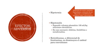 EFECTOS
ADVERSOS
 Hipotermia
 Hipotensión
 Expandir volumen plasmático 100 mL/kg
soluciones electolíticas.
 En caso necesario: efedrina, fenilefrina o
noradrenalina.
 Butirofenonas, a diferenciad de
fenotiazinas, no disminuyen el umbral
para convulsiones
Depresión de centro regulador
hipotalámico, reducción de act.
Muscular y vasodilatación
periférica (Alfa1 adrenérgicos)
 