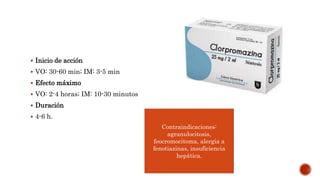  Inicio de acción
 VO: 30-60 min; IM: 3-5 min
 Efecto máximo
 VO: 2-4 horas; IM: 10-30 minutos
 Duración
 4-6 h.
Contraindicaciones:
agranulocitosis,
feocromocitoma, alergia a
fenotiazinas, insuficiencia
hepática.
 