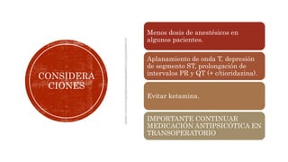 CONSIDERA
CIONES
Menos dosis de anestésicos en
algunos pacientes.
Aplanamiento de onda T, depresión
de segmento ST, prolongación de
intervalos PR y QT (+ c/tioridazina).
Evitar ketamina.
IMPORTANTE CONTINUAR
MEDICACIÓN ANTIPSICÓTICA EN
TRANSOPERATORIO
 