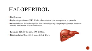  Butifenonas
 Reduce dopamina en SNC. Reduce la ansiedad que acompaña a la psicosis.
 Débiles efectos anticolinérgicos, alfa adrenérgicos y bloqueo ganglionar, pero con
efectos motores en mayor frecuencia.
 Latencia: I.M. 10-30 min., V.O. 1-2 hrs.
 Efecto máximo: I.M. 30-45 min., V.O. 2-4 hrs.
 