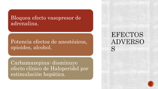 Bloquea efecto vasopresor de
adrenalina.
Potencia efectos de anestésicos,
opioides, alcohol.
Carbamazepina: disminuye
efecto clínico de Haloperidol por
estimulación hepática.
 