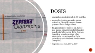  vía oral en dosis inicial de 10 mg /día
 se puede ajustar posteriormente
entre 5 a 20 mg/día según la res-
puesta clínica del paciente
 En presencia de más de un factor
que pueda provocar metabolización
más lenta (alteración de la función
hepática, sexo femenino, edad
avanzada, no fumador) se debe
considerar una dosis de inicio menor
(5 mg/día)
 Seguimiento con AST y ALT
 