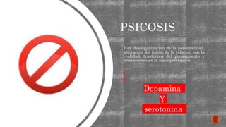 PSICOSIS
 Hay desorganización de la personalidad,
alteración del juicio, de la relación con la
realidad, trastornos del pensamiento y
alteraciones de la sensopercepción
Dopamina
Y
serotonina
 