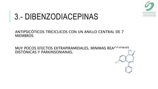 3.- DIBENZODIACEPINAS
ANTIPSICÓTICOS TRICICLICOS CON UN ANILLO CENTRAL DE 7
MIEMBROS
MUY POCOS EFECTOS EXTRAPIRAMIDALES, MINIMAS REACCIONES
DISTÓNICAS Y PARKINSONIANAS.
 