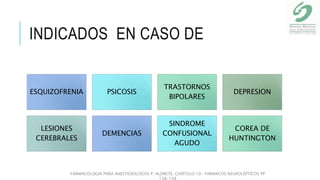 INDICADOS EN CASO DE
ESQUIZOFRENIA PSICOSIS
TRASTORNOS
BIPOLARES
DEPRESION
LESIONES
CEREBRALES
DEMENCIAS
SINDROME
CONFUSIONAL
AGUDO
COREA DE
HUNTINGTON
FARMACOLOGIA PARA ANESTESIOLOGOS P. ALDRETE. CAPITULO 10- FARMACOS NEUROLÉPTICOS PP
138-148
 