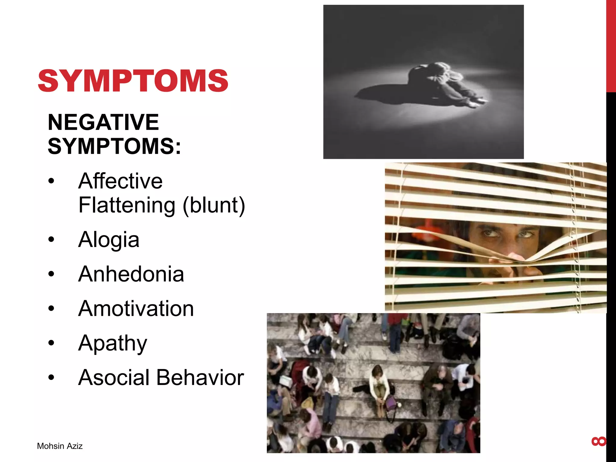 SYMPTOMS
NEGATIVE
SYMPTOMS:
• Affective
Flattening (blunt)
• Alogia
• Anhedonia
• Amotivation
• Apathy
• Asocial Behavior
Mohsin Aziz
8
 