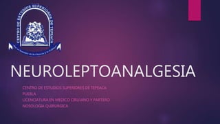 NEUROLEPTOANALGESIA
CENTRO DE ESTUDIOS SUPERIORES DE TEPEACA
PUEBLA
LICENCIATURA EN MEDICO CIRUJANO Y PARTERO
NOSOLOGIA QUIRURGICA
 
