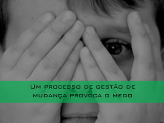 Um processo de gestão de
mudança provoca o medo
 