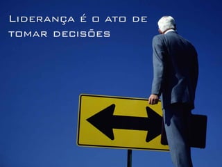 Liderança é o ato de
tomar decisões
 