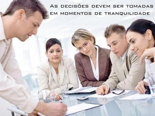 As decisões devem ser tomadas
em momentos de tranquilidade
 