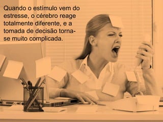 Quando o estímulo vem do 
estresse, o cérebro reage 
totalmente diferente, e a 
tomada de decisão torna-se 
muito complicada. 
 
