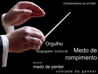 Orgulho 
Características de um líder 
bagagem cul tural Medo de 
rompimento 
a c e r t o 
medo de perder 
v o n t a d e d e g a n h a r 
 