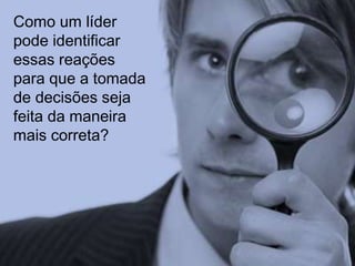 Como um líder 
pode identificar 
essas reações 
para que a tomada 
de decisões seja 
feita da maneira 
mais correta? 
 