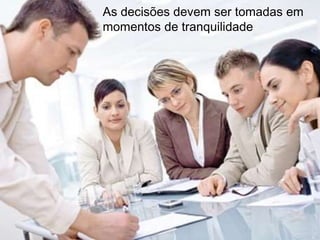 As decisões devem ser tomadas em 
momentos de tranquilidade 
 