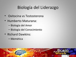 Biología del Liderazgo
• Oxitocina vs Testosterona
• Humberto Maturana:
  – Biología del Amor
  – Biología del Conocimiento
• Richard Dawkins:
  – Memética
 