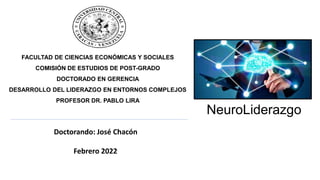 FACULTAD DE CIENCIAS ECONÓMICAS Y SOCIALES
COMISIÓN DE ESTUDIOS DE POST-GRADO
DOCTORADO EN GERENCIA
DESARROLLO DEL LIDERAZGO EN ENTORNOS COMPLEJOS
PROFESOR DR. PABLO LIRA
Doctorando: José Chacón
Febrero 2022
NeuroLiderazgo
 