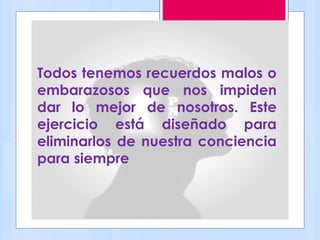 Todos tenemos recuerdos malos o
embarazosos que nos impiden
dar lo mejor de nosotros. Este
ejercicio está diseñado para
eliminarlos de nuestra conciencia
para siempre
 
