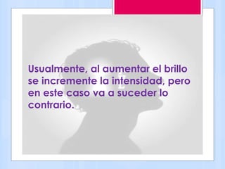 Usualmente, al aumentar el brillo
se incremente la intensidad, pero
en este caso va a suceder lo
contrario.
 