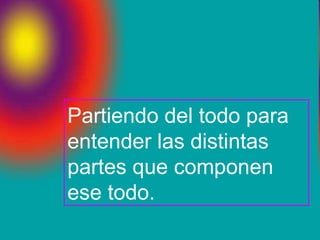 Partiendo del todo para entender las distintas partes que componen ese todo. 