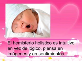 El hemisferio holistico es intuitivo en vez de lógico, piensa en imágenes y en sentimientos.   