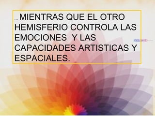 …  MIENTRAS QUE EL OTRO HEMISFERIO CONTROLA LAS EMOCIONES  Y LAS CAPACIDADES ARTISTICAS Y ESPACIALES.   