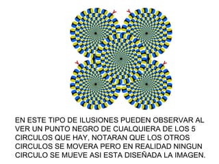                                                                           EN ESTE TIPO DE ILUSIONES PUEDEN OBSERVAR AL VER UN PUNTO NEGRO DE CUALQUIERA DE LOS 5 CIRCULOS QUE HAY, NOTARAN QUE LOS OTROS CIRCULOS SE MOVERA PERO EN REALIDAD NINGUN CIRCULO SE MUEVE ASI ESTA DISEÑADA LA IMAGEN. 
