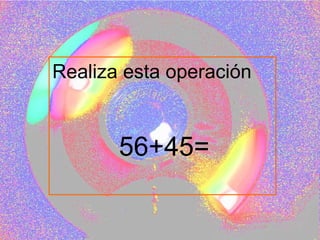 Realiza esta operación 56+45= 