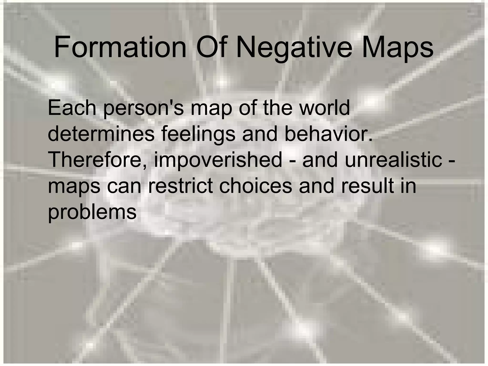 Formation Of Negative Maps
Each person's map of the world
determines feelings and behavior.
Therefore, impoverished - and unrealistic -
maps can restrict choices and result in
problems
 
