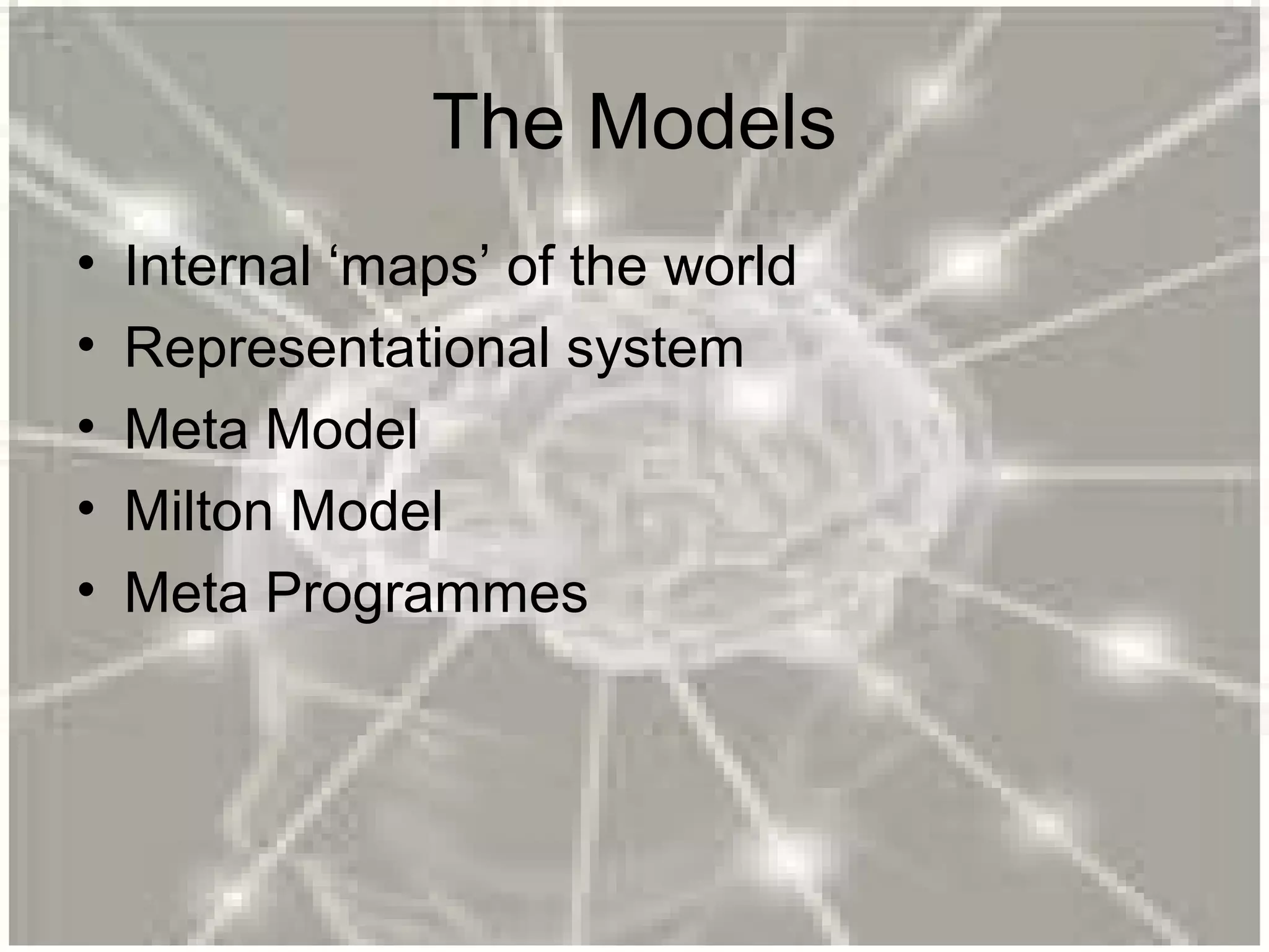 The Models
• Internal ‘maps’ of the world
• Representational system
• Meta Model
• Milton Model
• Meta Programmes
 