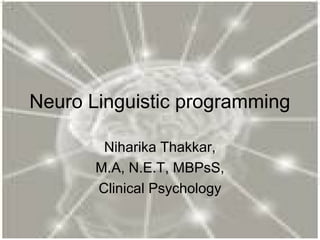 Neuro Linguistic programming
Niharika Thakkar,
M.A, N.E.T, MBPsS,
Clinical Psychology
 