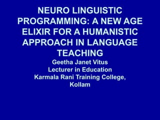 NEURO LINGUISTIC
PROGRAMMING: A NEW AGE
ELIXIR FOR A HUMANISTIC
APPROACH IN LANGUAGE
TEACHING
Geetha Janet Vitus
Lecturer in Education
Karmala Rani Training College,
Kollam
 