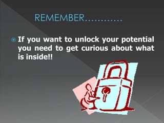  If you want to unlock your potential 
you need to get curious about what 
is inside!! 
 