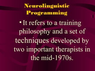 Neurolinguistic
Programming
•It refers to a training
philosophy and a set of
techniques developed by
two important therapists in
the mid-1970s.
 