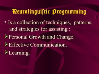 Neurolinguistic Programming
• Is a collection of techniques, patterns,
and strategies for assisting :
Personal Growth and Change.
Effective Communication.
Learning.
 