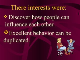 There interests were:
 Discover how people can
influence each other.
Excellent behavior can be
duplicated.
 