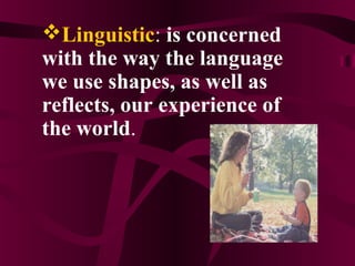 Linguistic: is concerned
with the way the language
we use shapes, as well as
reflects, our experience of
the world.
 