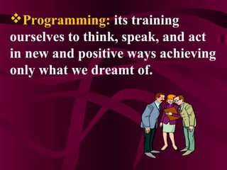 Programming: its training
ourselves to think, speak, and act
in new and positive ways achieving
only what we dreamt of.
 