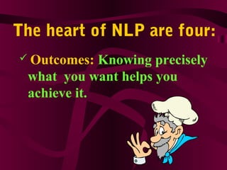 The heart of NLP are four:
 Outcomes: Knowing precisely
what you want helps you
achieve it.
 