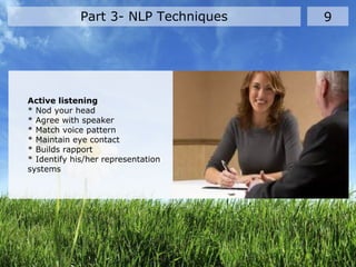 Part 3- NLP Techniques 9
Active listening
* Nod your head
* Agree with speaker
* Match voice pattern
* Maintain eye contact
* Builds rapport
* Identify his/her representation
systems
 