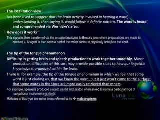 In some areas of activity it is extremely difficult to do more than one thing at once. In speech, three processes, at the very least, are taking place simultaneously: sounds are actually being uttered;phrases are being activated in their phonetic form ready for use; the rest of the sentence is being planned. Lenneberg(1967) suggests that correct sequencing is based on an underlying rhythmic principle.Everybody knows that poetry is much easier to remember than prose because of the underlying ‘pulse’ which keeps going like the ticking of a clock:I WANDERED LONELY AS A CLOUD(ti-tum-ti-tum-ti-tum-ti-tum)THAT FLOATS ON HIGH O’ER VALES AND HILLS(ti-tum-ti-tum-ti-tum-ti-tum)			Wordsworth