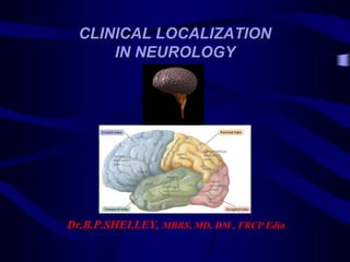 CLINICAL LOCALIZATION
IN NEUROLOGY
Dr.B.P.SHELLEY, MBBS, MD, DM , FRCP Edin
 