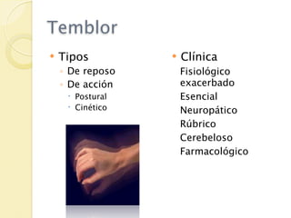 Temblor
   Tipos            Clínica
    ◦ De reposo       Fisiológico
    ◦ De acción       exacerbado
      Postural       Esencial
      Cinético       Neuropático
                      Rúbrico
                      Cerebeloso
                      Farmacológico
 