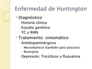 Enfermedad de Huntington
   Diagnóstico
    ◦ Historia clínica
    ◦ Estudio genético
    ◦ TC y RMN
   Tratamiento: sintomático
    ◦ Antidopaminérgicos
      Neurolépticos (también para psicosis)
      Reserpina
    ◦ Depresión: Tricíclicos y ﬂuoxetina
 